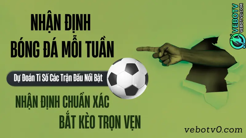 Nhận định bóng đá mỗi tuần với dự đoán tỷ số các trận đấu nổi bật từ các giải đấu hàng đầu