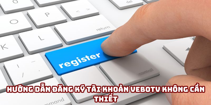 Hướng dẫn đăng ký tài khoản VeboTV không cần thiết Hướng dẫn đăng ký tài khoản VeboTV không cần thiết