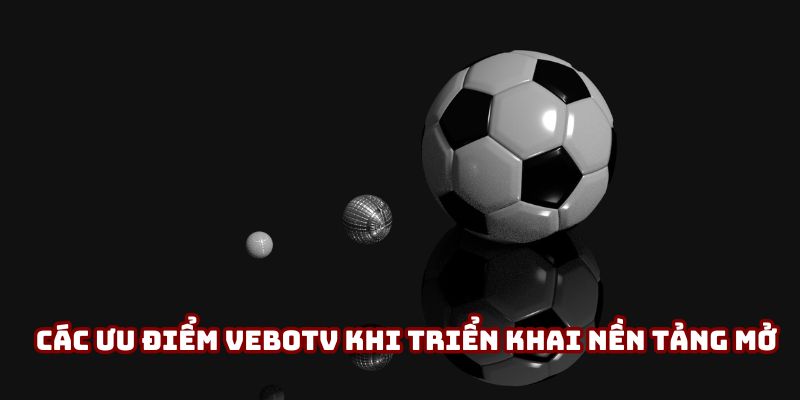 Các ưu điểm VeboTV khi triển khai nền tảng mở Các ưu điểm VeboTV khi triển khai nền tảng mở