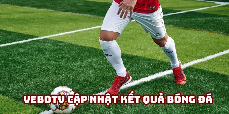 VeboTV cập nhật kết quả bóng đá - nền tảng đáng tin cậy