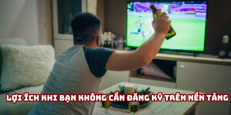 Lợi ích khi bạn không cần đăng ký trên nền tảng Lợi ích khi bạn không cần đăng ký trên nền tảng