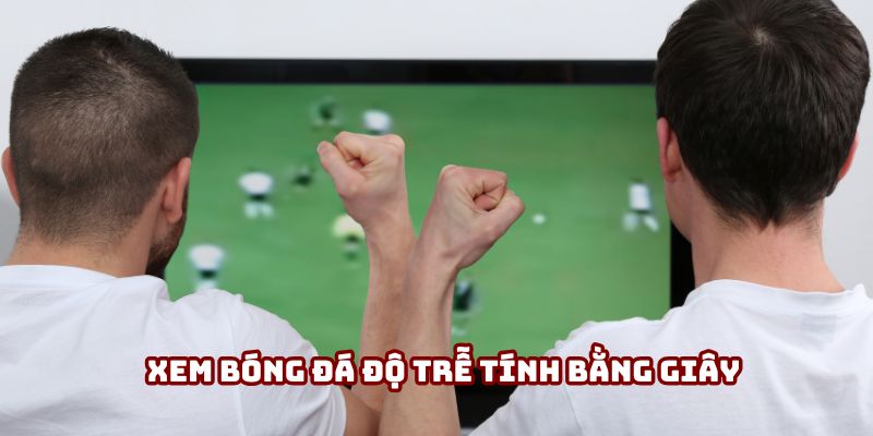 Xem bóng đá độ trễ tính bằng giây Xem bóng đá độ trễ tính bằng giây