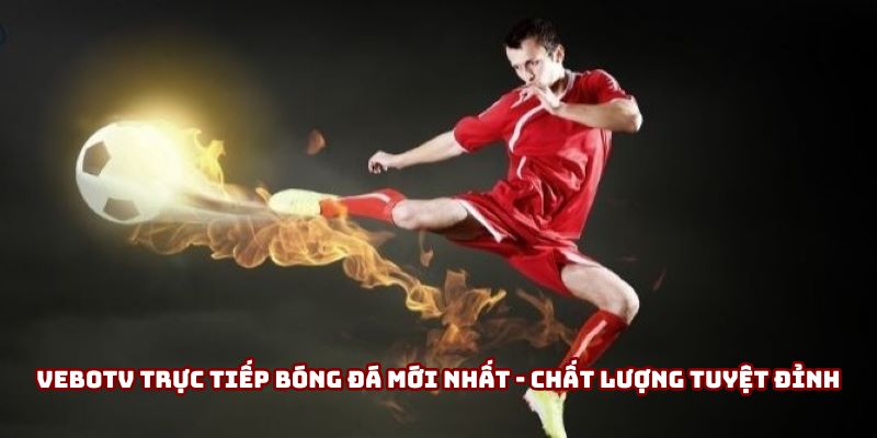 VeboTV trực tiếp bóng đá mới nhất - Chất lượng tuyệt đỉnh