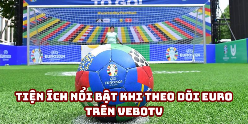 Tiện ích nổi bật khi theo dõi Euro trên VeboTV Tiện ích nổi bật khi theo dõi Euro trên VeboTV
