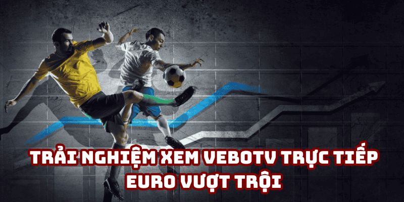 Trải nghiệm xem VeboTV trực tiếp Euro vượt trội Trải nghiệm xem VeboTV trực tiếp Euro vượt trội