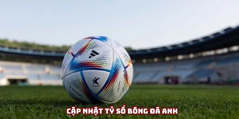 Cập nhật tỷ số bóng đá Anh Cập nhật tỷ số bóng đá Anh