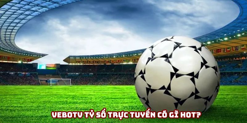 VeboTV tỷ số trực tuyến có gì hot? VeboTV tỷ số trực tuyến có gì hot?