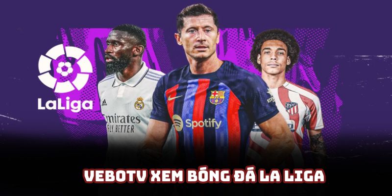 VeboTV xem bóng đá La Liga - Hòa nhịp đam mê cho khách hàng