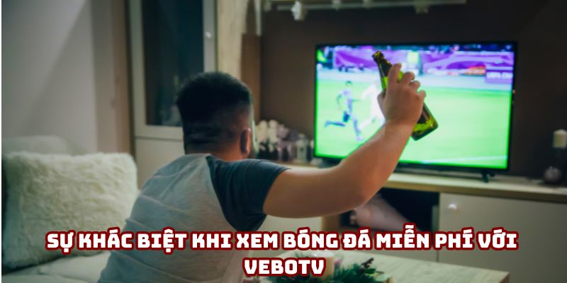 Sự khác biệt khi xem bóng đá miễn phí với VeboTV Sự khác biệt khi xem bóng đá miễn phí với VeboTV