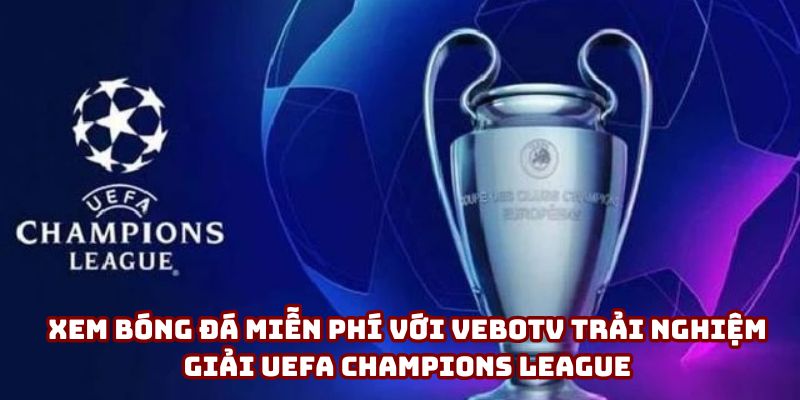 Xem bóng đá miễn phí với VeboTV trải nghiệm giải UEFA Champions League Xem bóng đá miễn phí với VeboTV trải nghiệm giải UEFA Champions League